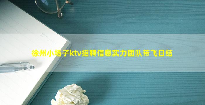 徐州小场子ktv招聘信息实力团队带飞日结